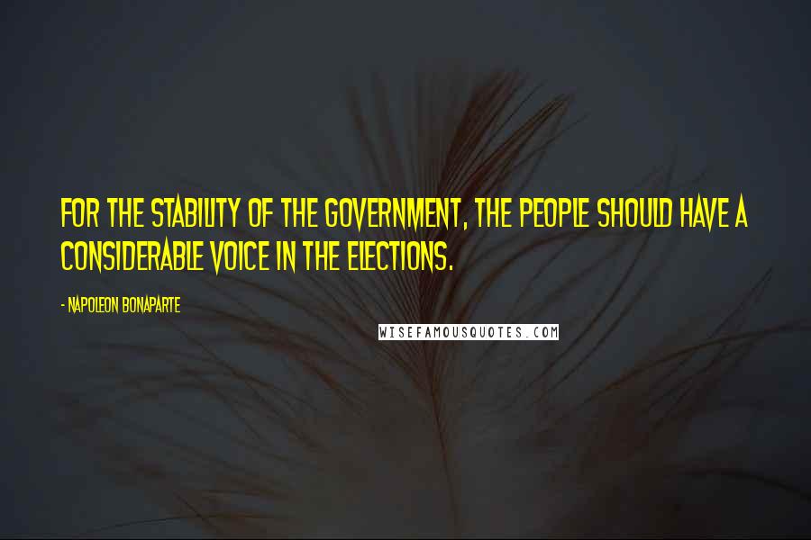 Napoleon Bonaparte Quotes: For the stability of the Government, the people should have a considerable voice in the elections.