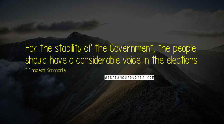 Napoleon Bonaparte Quotes: For the stability of the Government, the people should have a considerable voice in the elections.