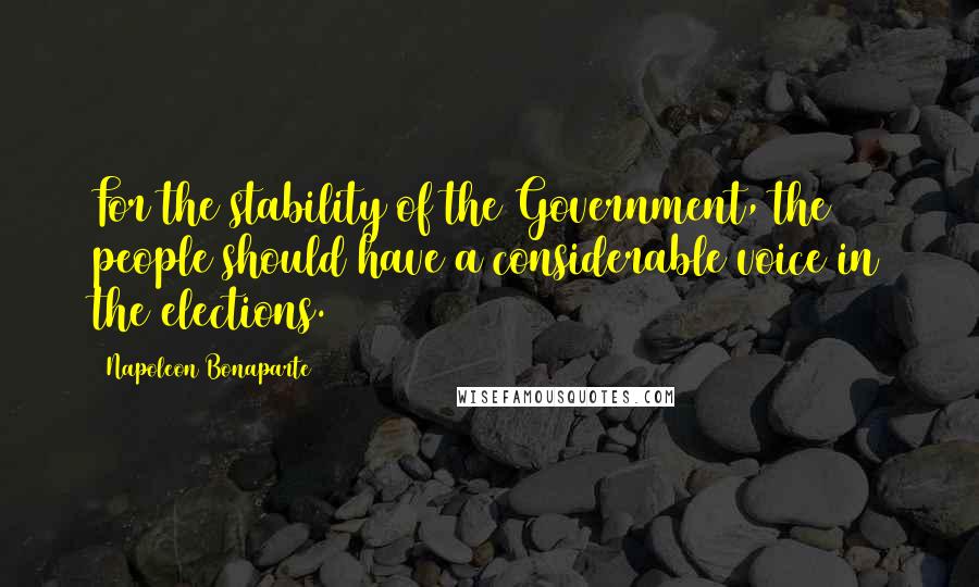 Napoleon Bonaparte Quotes: For the stability of the Government, the people should have a considerable voice in the elections.