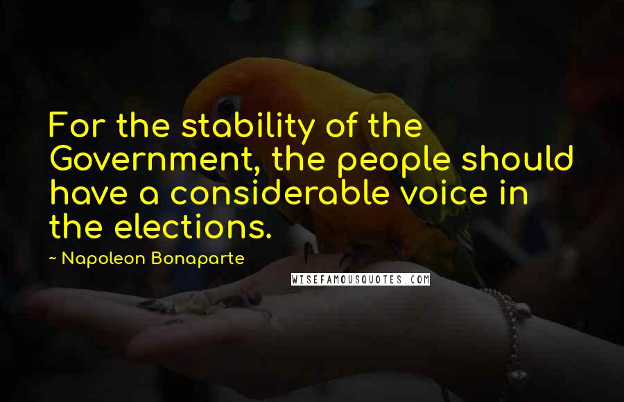 Napoleon Bonaparte Quotes: For the stability of the Government, the people should have a considerable voice in the elections.