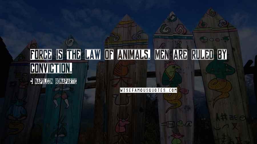Napoleon Bonaparte Quotes: Force is the law of animals, men are ruled by conviction.