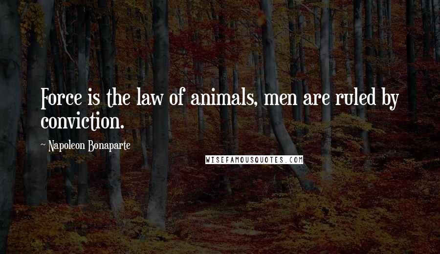 Napoleon Bonaparte Quotes: Force is the law of animals, men are ruled by conviction.