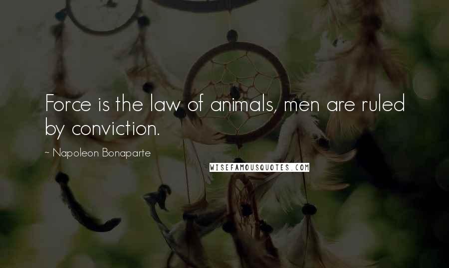 Napoleon Bonaparte Quotes: Force is the law of animals, men are ruled by conviction.