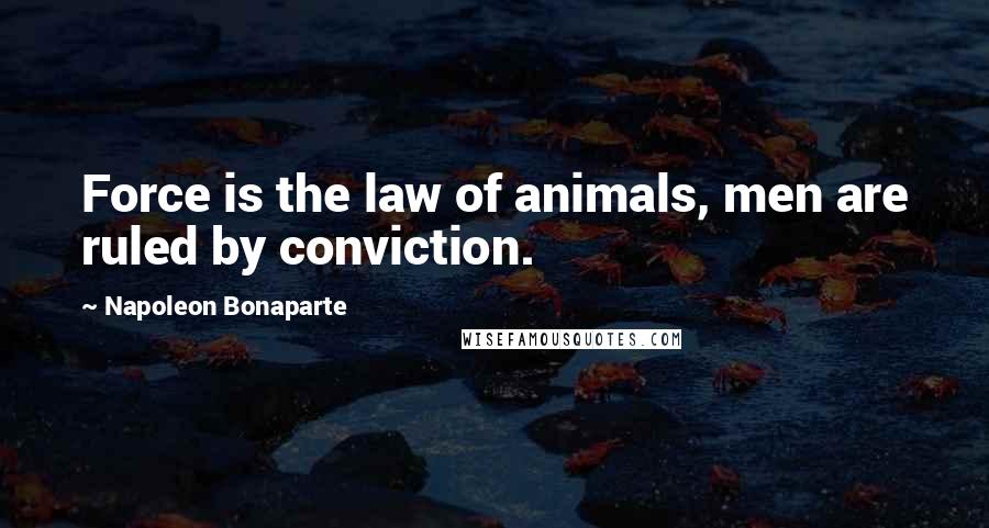 Napoleon Bonaparte Quotes: Force is the law of animals, men are ruled by conviction.
