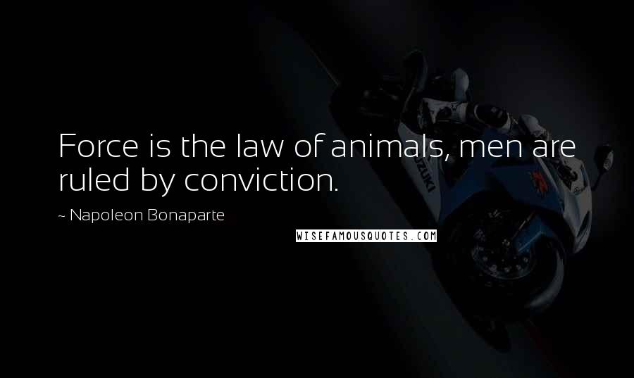 Napoleon Bonaparte Quotes: Force is the law of animals, men are ruled by conviction.