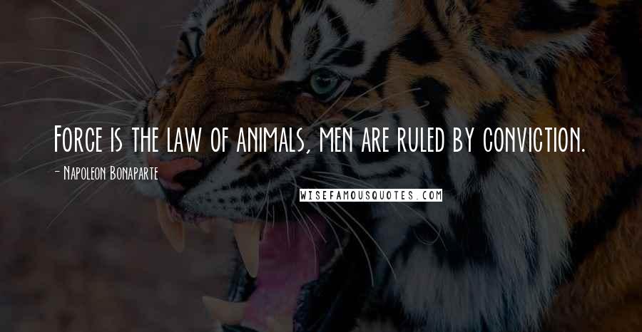 Napoleon Bonaparte Quotes: Force is the law of animals, men are ruled by conviction.