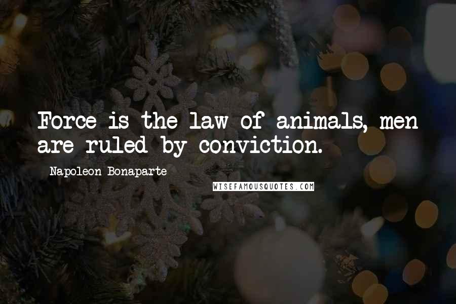 Napoleon Bonaparte Quotes: Force is the law of animals, men are ruled by conviction.