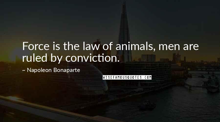 Napoleon Bonaparte Quotes: Force is the law of animals, men are ruled by conviction.