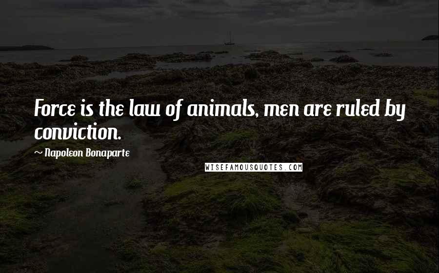 Napoleon Bonaparte Quotes: Force is the law of animals, men are ruled by conviction.
