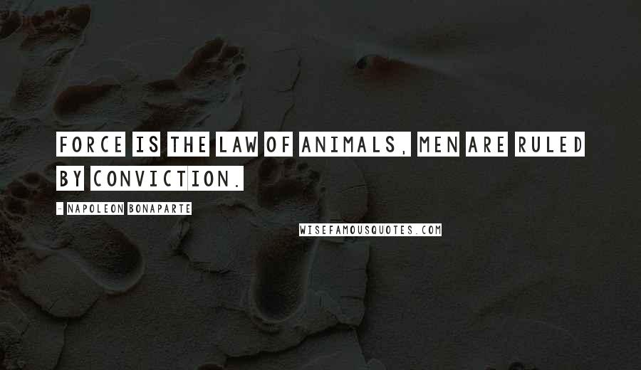 Napoleon Bonaparte Quotes: Force is the law of animals, men are ruled by conviction.