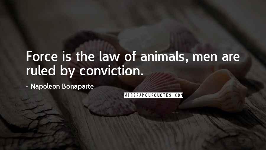 Napoleon Bonaparte Quotes: Force is the law of animals, men are ruled by conviction.