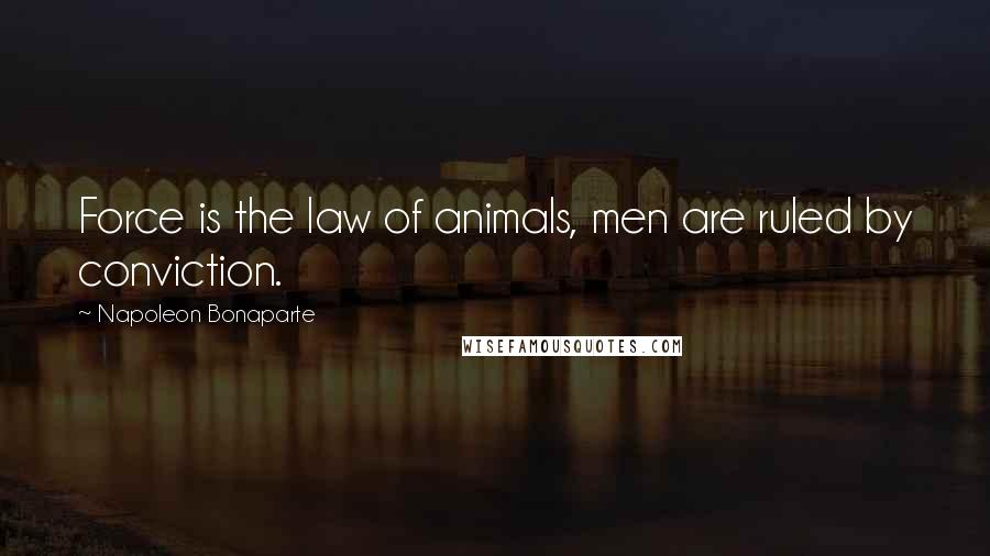 Napoleon Bonaparte Quotes: Force is the law of animals, men are ruled by conviction.