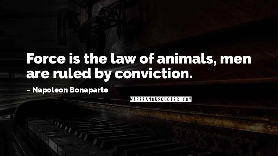 Napoleon Bonaparte Quotes: Force is the law of animals, men are ruled by conviction.