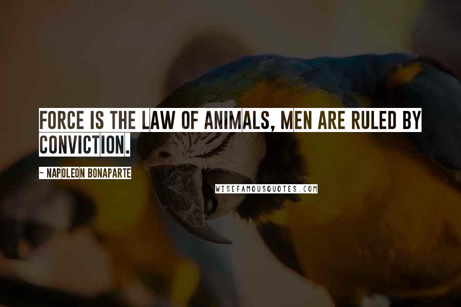Napoleon Bonaparte Quotes: Force is the law of animals, men are ruled by conviction.