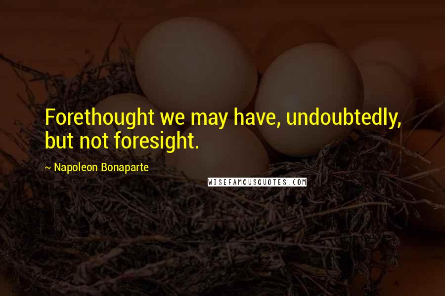 Napoleon Bonaparte Quotes: Forethought we may have, undoubtedly, but not foresight.