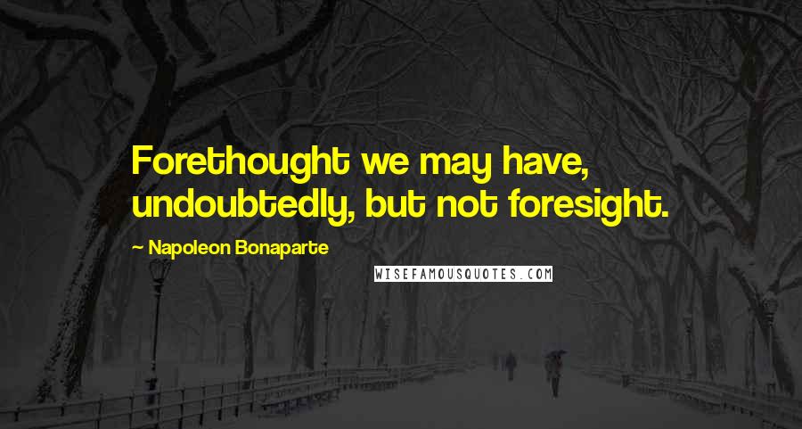 Napoleon Bonaparte Quotes: Forethought we may have, undoubtedly, but not foresight.