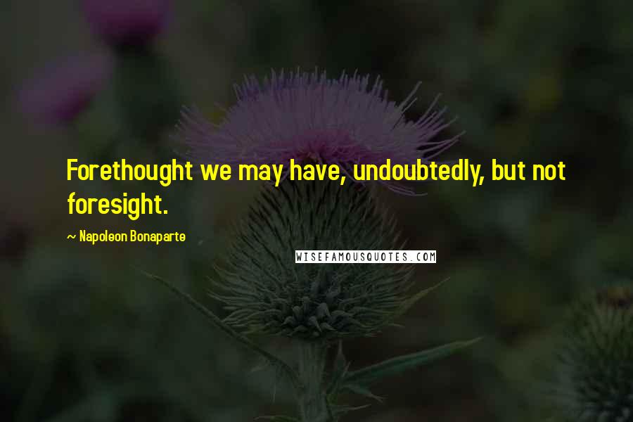 Napoleon Bonaparte Quotes: Forethought we may have, undoubtedly, but not foresight.