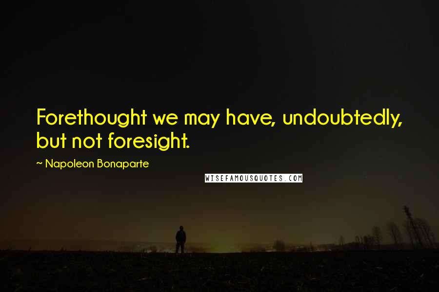 Napoleon Bonaparte Quotes: Forethought we may have, undoubtedly, but not foresight.