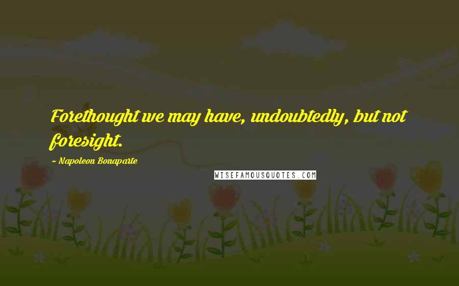 Napoleon Bonaparte Quotes: Forethought we may have, undoubtedly, but not foresight.