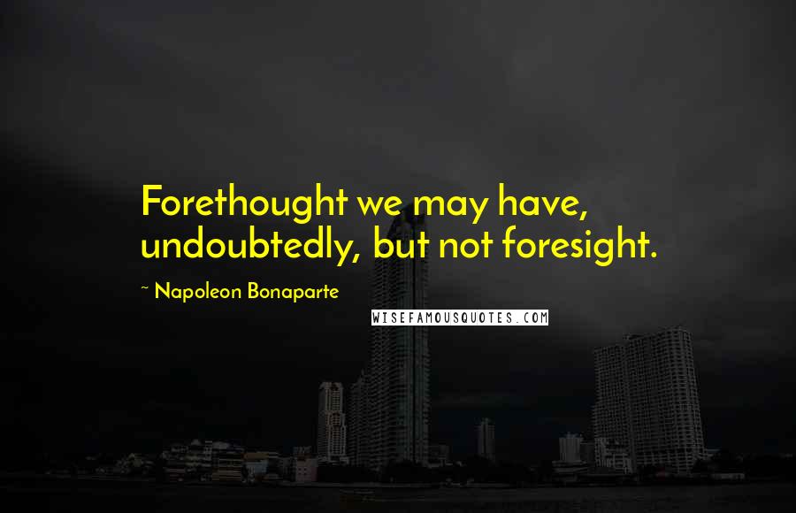 Napoleon Bonaparte Quotes: Forethought we may have, undoubtedly, but not foresight.