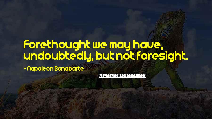 Napoleon Bonaparte Quotes: Forethought we may have, undoubtedly, but not foresight.