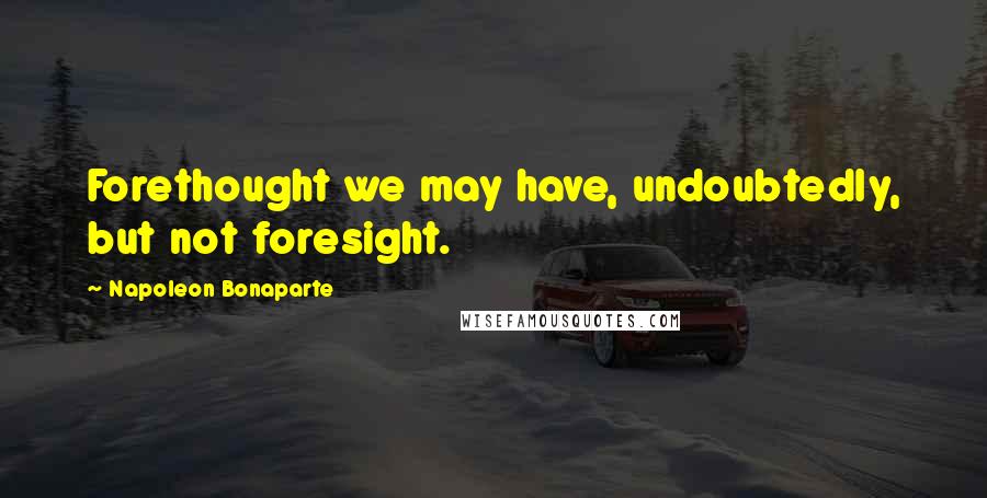 Napoleon Bonaparte Quotes: Forethought we may have, undoubtedly, but not foresight.