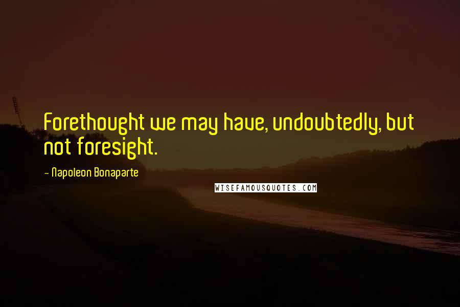 Napoleon Bonaparte Quotes: Forethought we may have, undoubtedly, but not foresight.