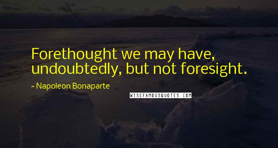 Napoleon Bonaparte Quotes: Forethought we may have, undoubtedly, but not foresight.