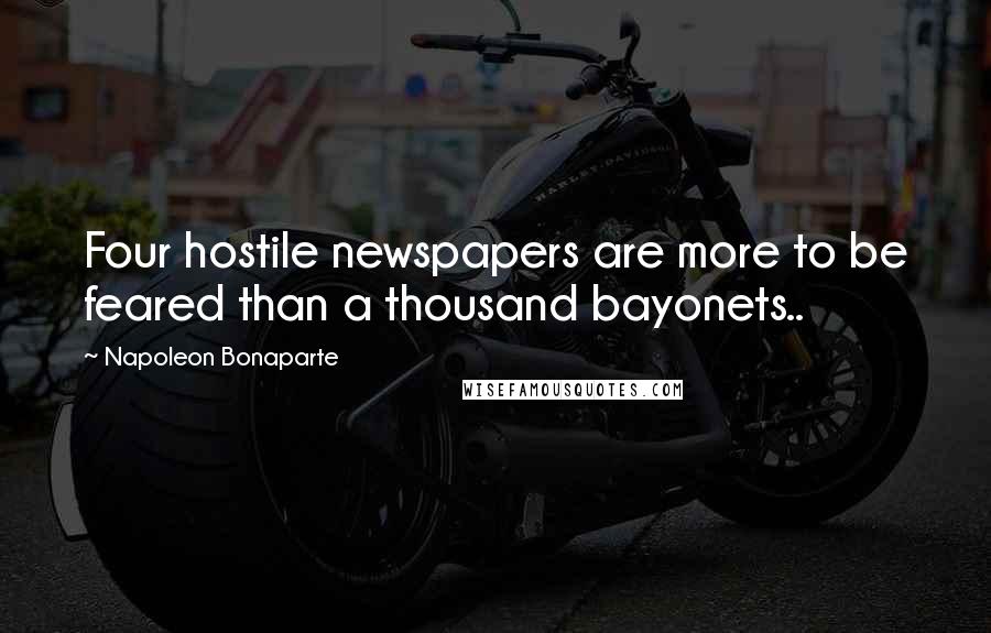 Napoleon Bonaparte Quotes: Four hostile newspapers are more to be feared than a thousand bayonets..