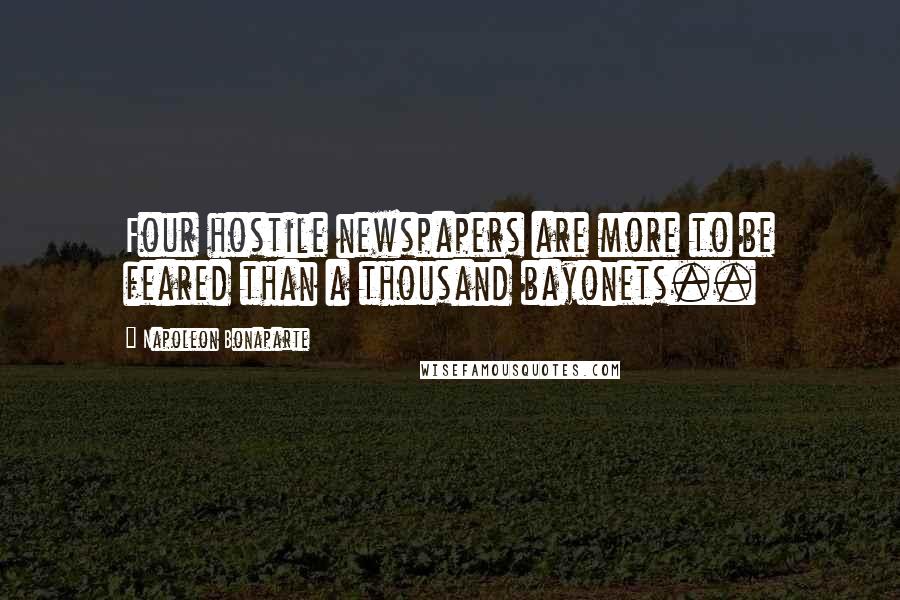 Napoleon Bonaparte Quotes: Four hostile newspapers are more to be feared than a thousand bayonets..