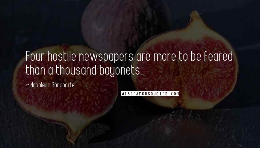 Napoleon Bonaparte Quotes: Four hostile newspapers are more to be feared than a thousand bayonets..