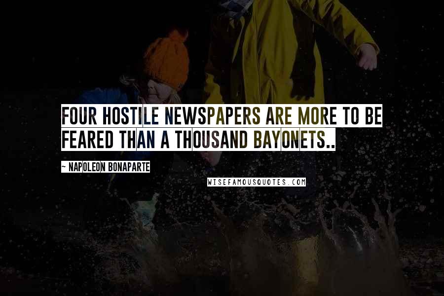 Napoleon Bonaparte Quotes: Four hostile newspapers are more to be feared than a thousand bayonets..