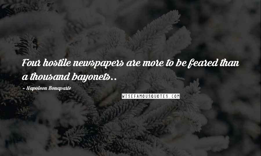 Napoleon Bonaparte Quotes: Four hostile newspapers are more to be feared than a thousand bayonets..