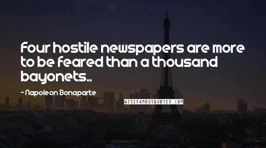 Napoleon Bonaparte Quotes: Four hostile newspapers are more to be feared than a thousand bayonets..