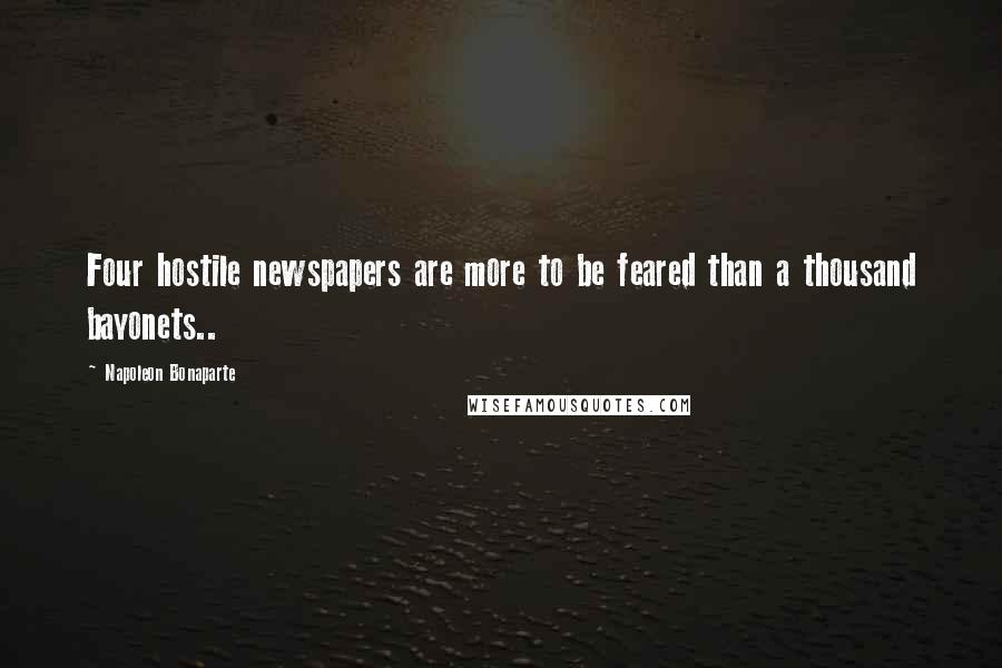 Napoleon Bonaparte Quotes: Four hostile newspapers are more to be feared than a thousand bayonets..