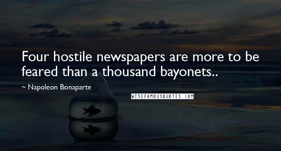 Napoleon Bonaparte Quotes: Four hostile newspapers are more to be feared than a thousand bayonets..