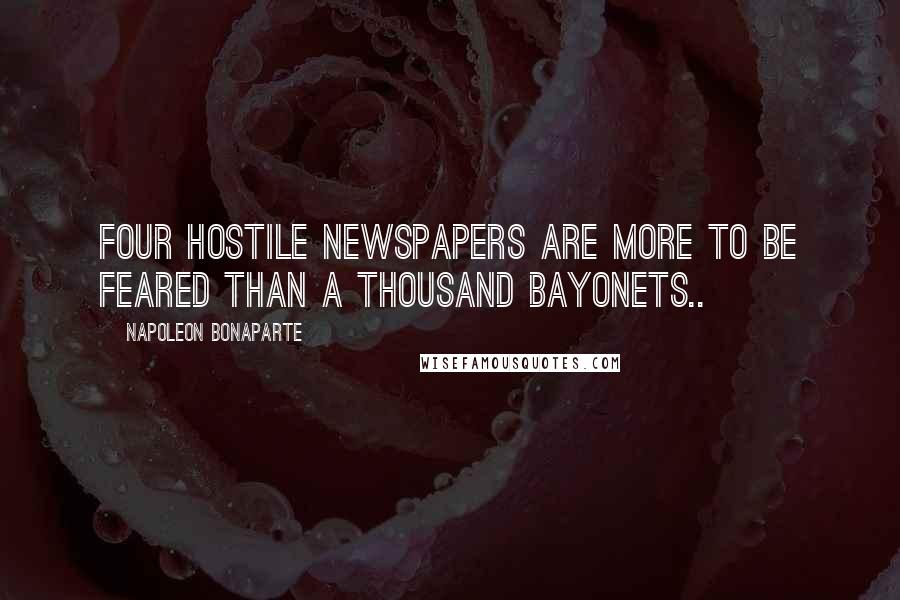 Napoleon Bonaparte Quotes: Four hostile newspapers are more to be feared than a thousand bayonets..