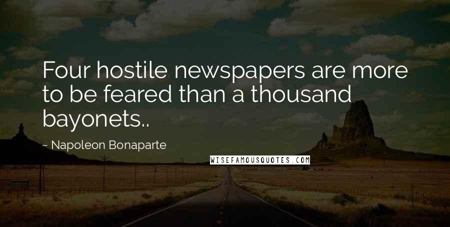 Napoleon Bonaparte Quotes: Four hostile newspapers are more to be feared than a thousand bayonets..