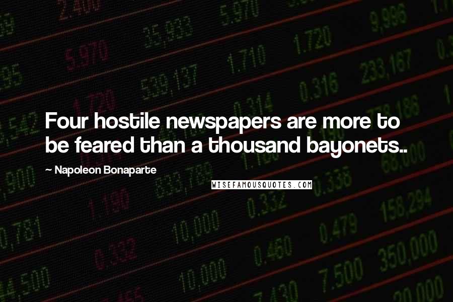 Napoleon Bonaparte Quotes: Four hostile newspapers are more to be feared than a thousand bayonets..