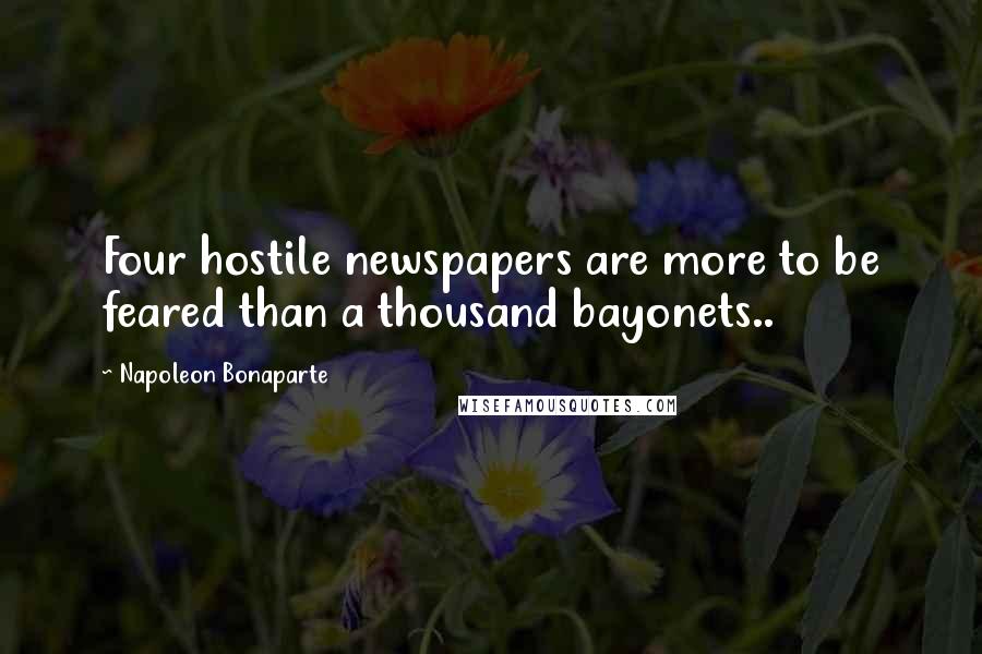 Napoleon Bonaparte Quotes: Four hostile newspapers are more to be feared than a thousand bayonets..