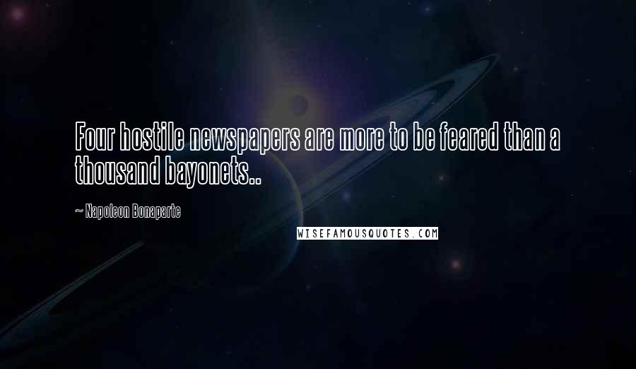 Napoleon Bonaparte Quotes: Four hostile newspapers are more to be feared than a thousand bayonets..