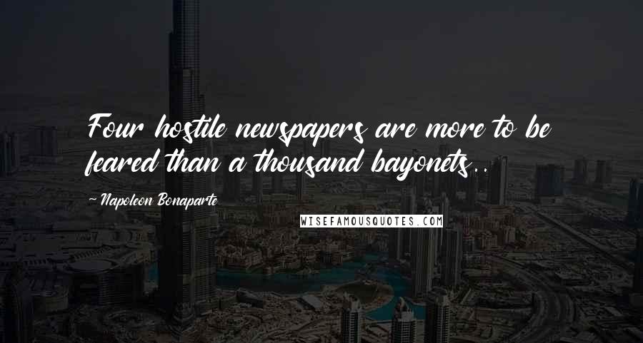 Napoleon Bonaparte Quotes: Four hostile newspapers are more to be feared than a thousand bayonets..