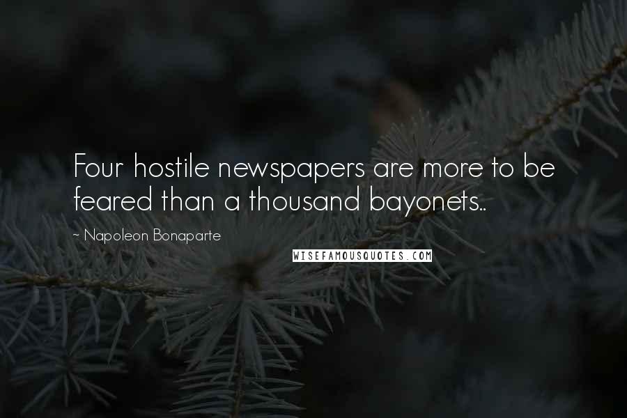 Napoleon Bonaparte Quotes: Four hostile newspapers are more to be feared than a thousand bayonets..
