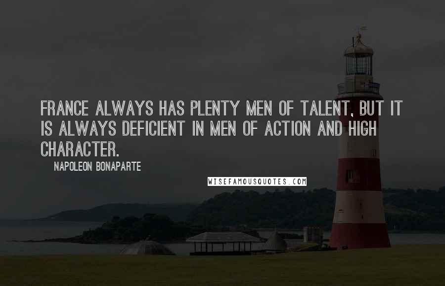 Napoleon Bonaparte Quotes: France always has plenty men of talent, but it is always deficient in men of action and high character.