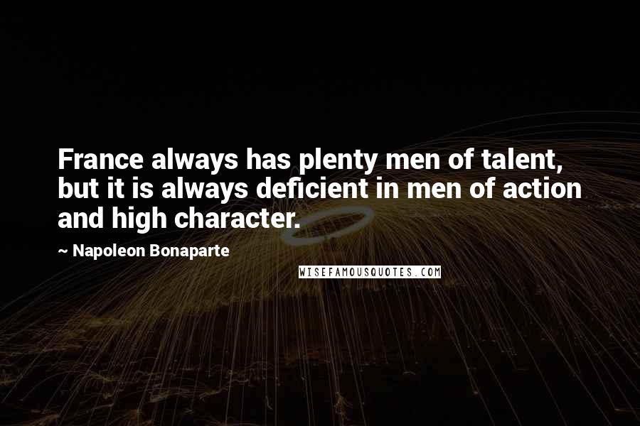 Napoleon Bonaparte Quotes: France always has plenty men of talent, but it is always deficient in men of action and high character.