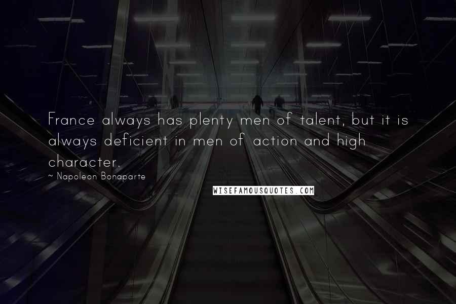 Napoleon Bonaparte Quotes: France always has plenty men of talent, but it is always deficient in men of action and high character.