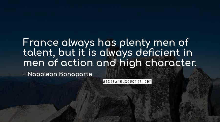 Napoleon Bonaparte Quotes: France always has plenty men of talent, but it is always deficient in men of action and high character.