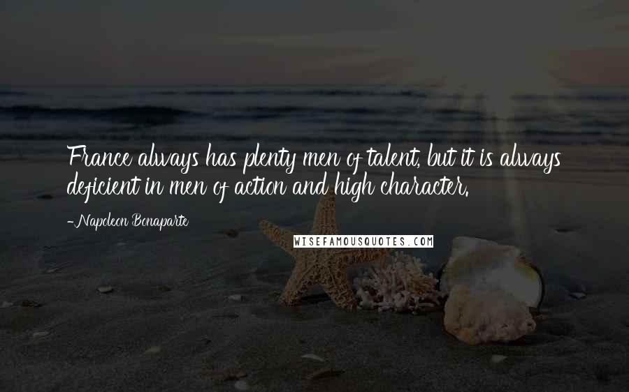Napoleon Bonaparte Quotes: France always has plenty men of talent, but it is always deficient in men of action and high character.