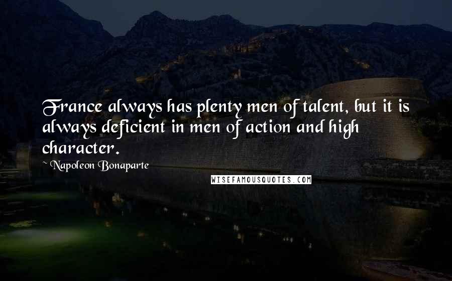 Napoleon Bonaparte Quotes: France always has plenty men of talent, but it is always deficient in men of action and high character.