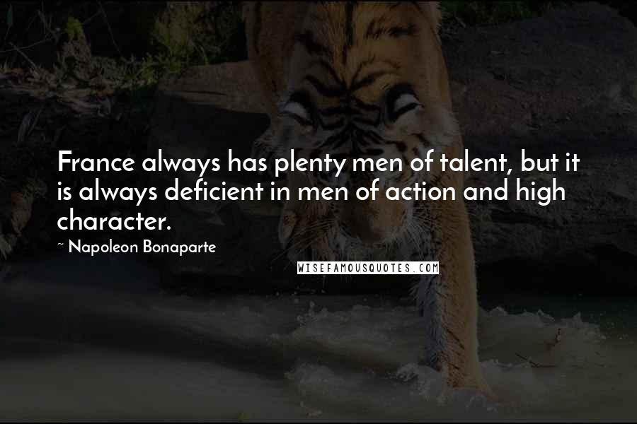Napoleon Bonaparte Quotes: France always has plenty men of talent, but it is always deficient in men of action and high character.